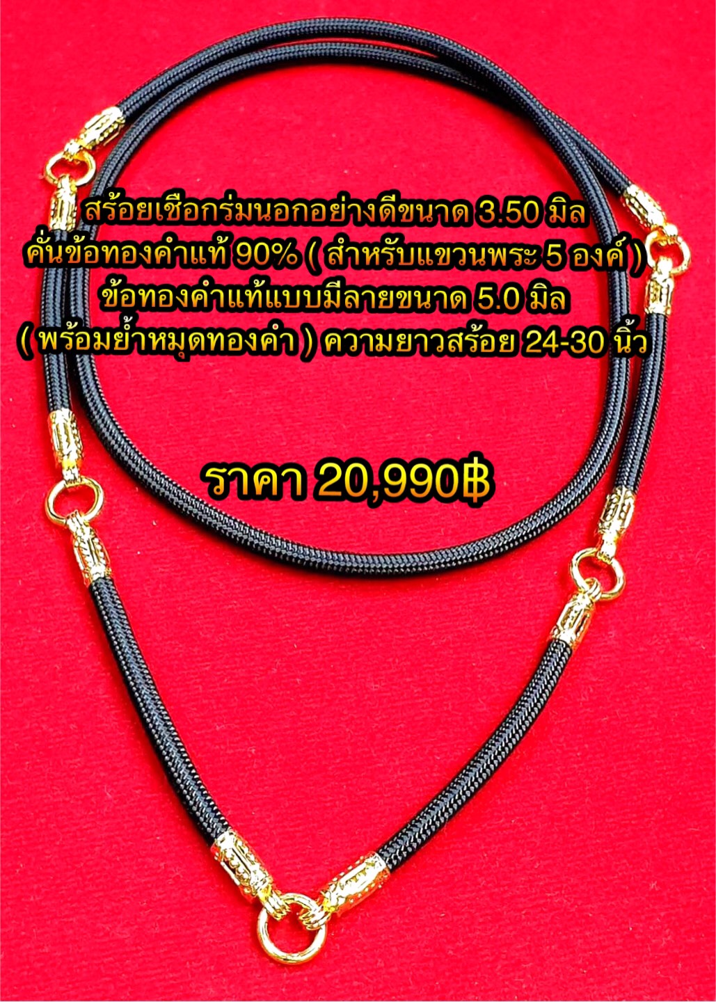 สร้อยเชือกร่มนอกอย่างดีขนาด 3.50 มิล คั่นข้อทองคำแท้ 90% ( สำหรับแขวนพระ 5 องค์ ) ข้อทองคำแท้แบบมีลายขนาด 5.0 มิล ( พร้อมย้ำหมุดทองคำ ) ความยาวสร้อย 24-30 นิ้ว