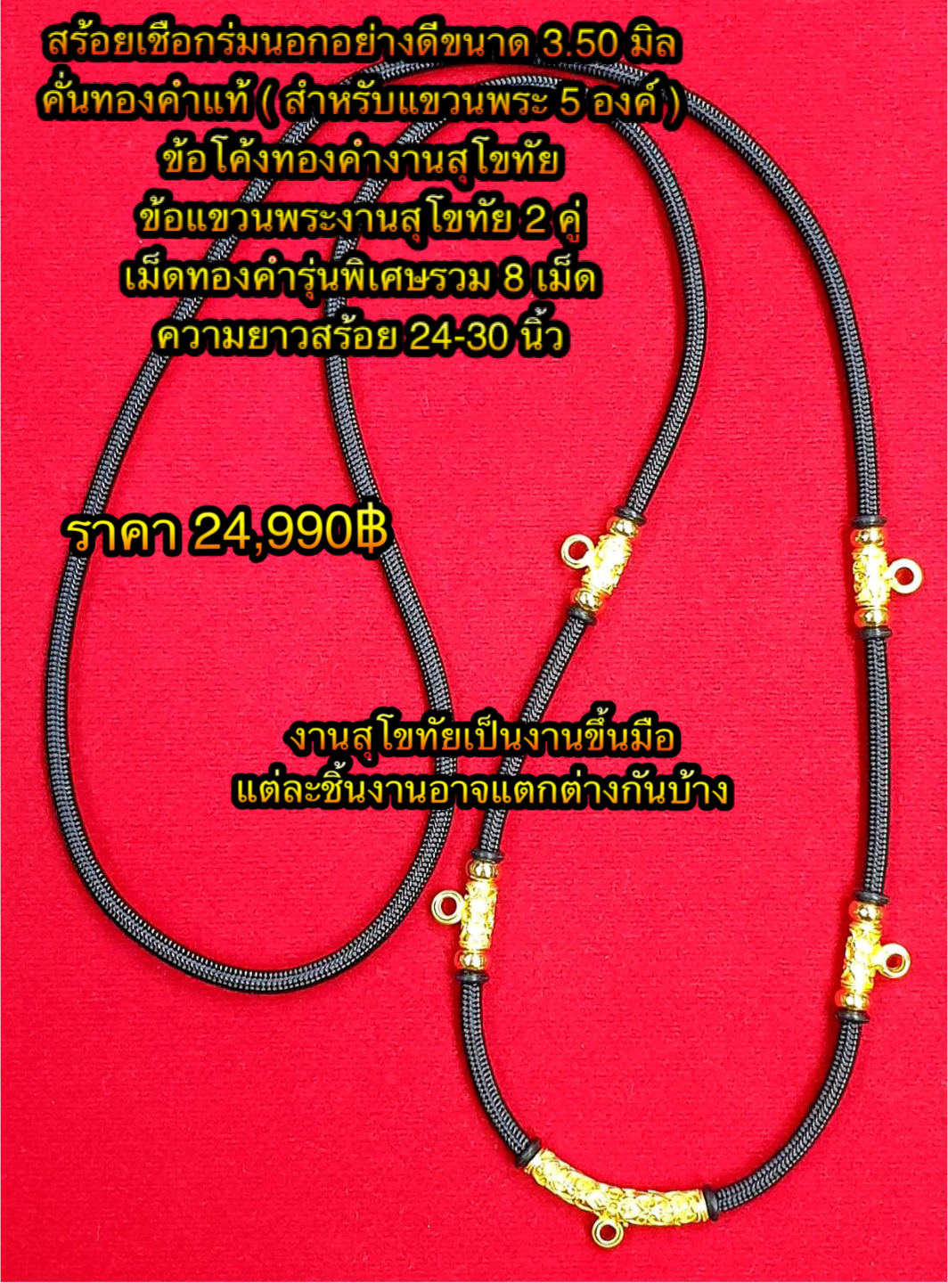 สร้อยเชือกร่มนอกอย่างดีขนาด 3.50 มิล คั่นทองคำแท้/สำหรับแขวนพระ 5 องค์ ข้อโค้งทองคำงานสุโขทัย/ข้อแขวนพระงานสุโขทัย 2 คู่/เม็ดทองคำรุ่นพิเศษรวม 8 เม็ด /ความยาว 24 - 30 นิ้ว (งานสุโขทัยเป็นงานขึ้นมือแต่ละชิ้นงานอาจแตกต่างกันบ้าง)